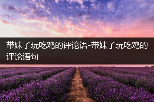 带妹子玩吃鸡的评论语-带妹子玩吃鸡的评论语句