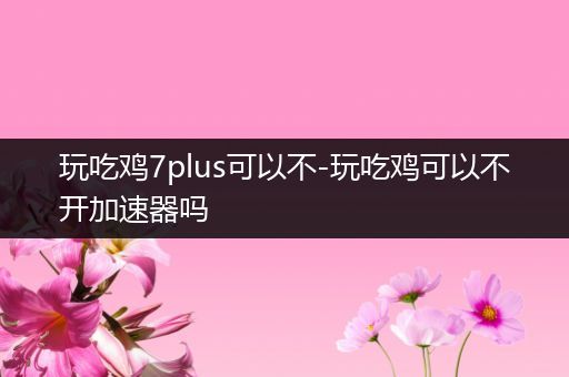 玩吃鸡7plus可以不-玩吃鸡可以不开加速器吗