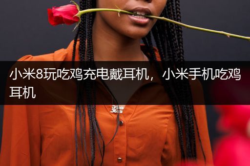 小米8玩吃鸡充电戴耳机，小米手机吃鸡耳机