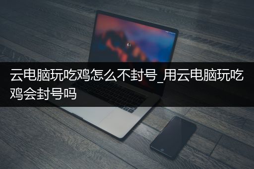 云电脑玩吃鸡怎么不封号_用云电脑玩吃鸡会封号吗