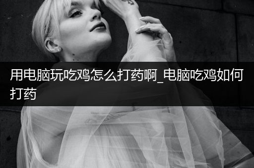 用电脑玩吃鸡怎么打药啊_电脑吃鸡如何打药