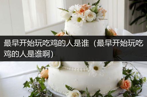 最早开始玩吃鸡的人是谁（最早开始玩吃鸡的人是谁啊）