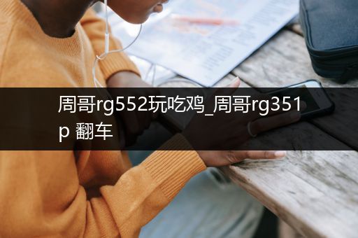 周哥rg552玩吃鸡_周哥rg351p 翻车