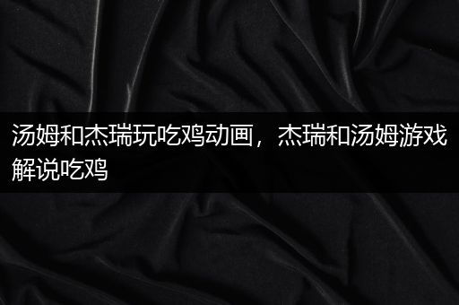 汤姆和杰瑞玩吃鸡动画，杰瑞和汤姆游戏解说吃鸡