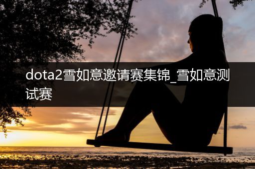 dota2雪如意邀请赛集锦_雪如意测试赛