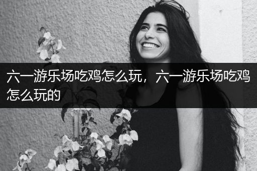 六一游乐场吃鸡怎么玩，六一游乐场吃鸡怎么玩的
