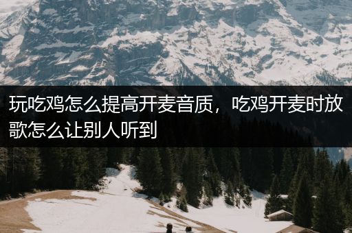 玩吃鸡怎么提高开麦音质，吃鸡开麦时放歌怎么让别人听到