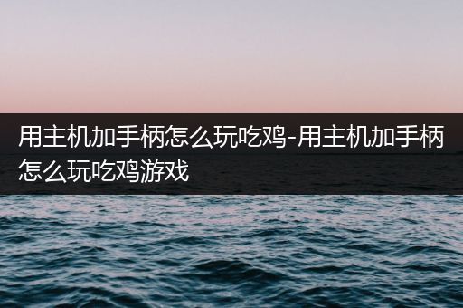 用主机加手柄怎么玩吃鸡-用主机加手柄怎么玩吃鸡游戏