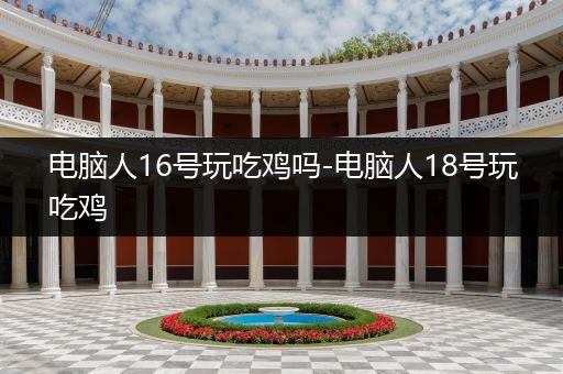 电脑人16号玩吃鸡吗-电脑人18号玩吃鸡