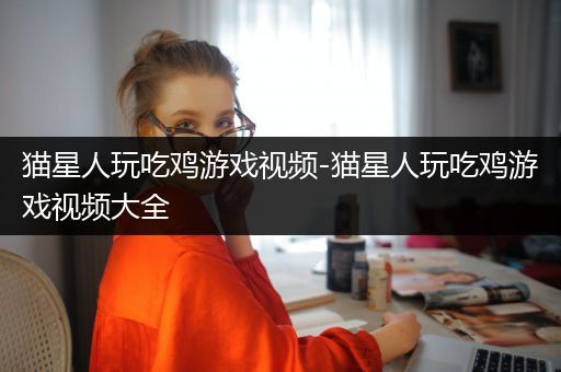 猫星人玩吃鸡游戏视频-猫星人玩吃鸡游戏视频大全