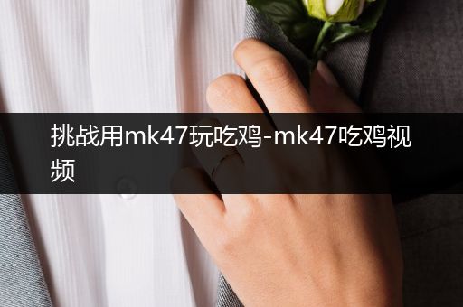 挑战用mk47玩吃鸡-mk47吃鸡视频