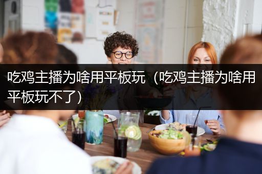 吃鸡主播为啥用平板玩（吃鸡主播为啥用平板玩不了）