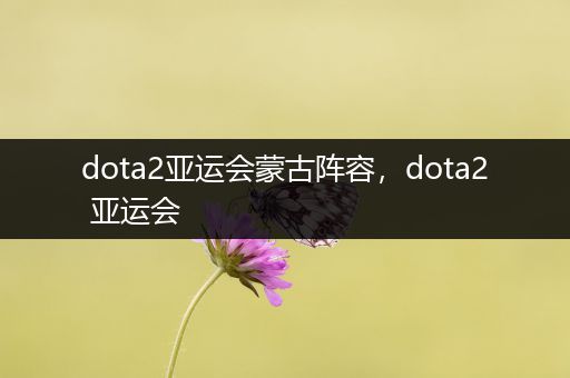 dota2亚运会蒙古阵容，dota2 亚运会