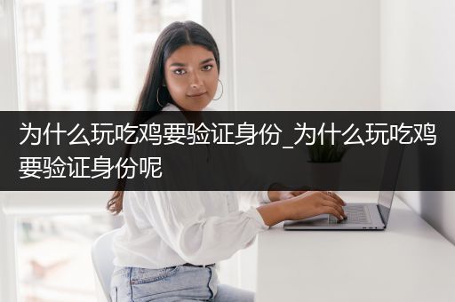 为什么玩吃鸡要验证身份_为什么玩吃鸡要验证身份呢