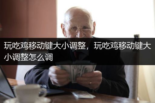 玩吃鸡移动键大小调整，玩吃鸡移动键大小调整怎么调