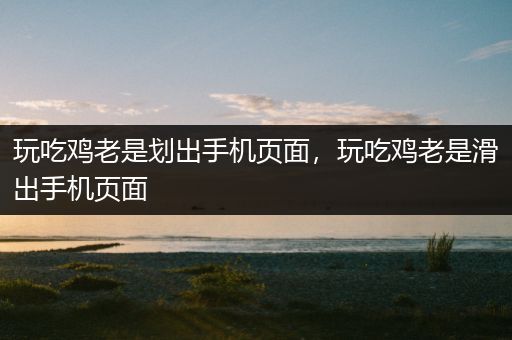 玩吃鸡老是划出手机页面，玩吃鸡老是滑出手机页面