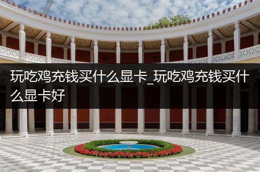 玩吃鸡充钱买什么显卡_玩吃鸡充钱买什么显卡好