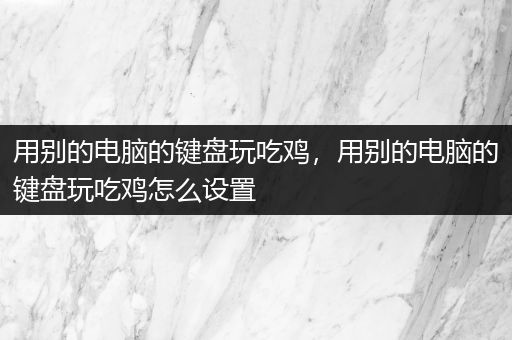 用别的电脑的键盘玩吃鸡，用别的电脑的键盘玩吃鸡怎么设置
