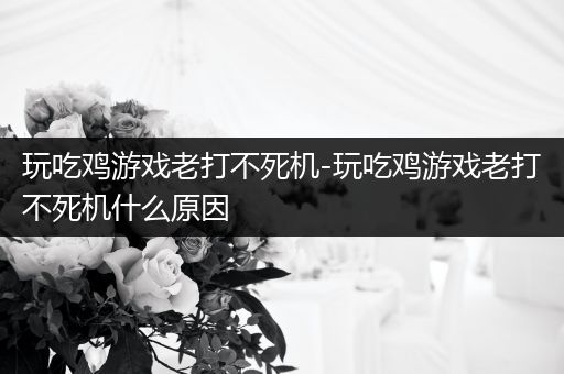 玩吃鸡游戏老打不死机-玩吃鸡游戏老打不死机什么原因