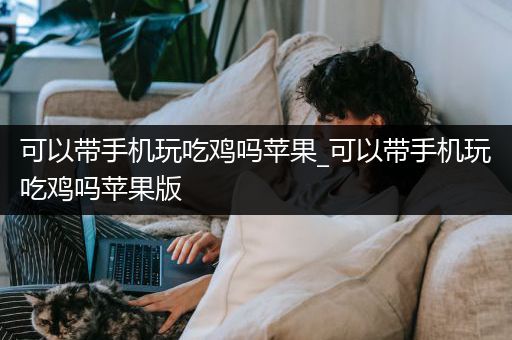 可以带手机玩吃鸡吗苹果_可以带手机玩吃鸡吗苹果版
