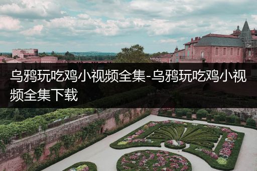 乌鸦玩吃鸡小视频全集-乌鸦玩吃鸡小视频全集下载