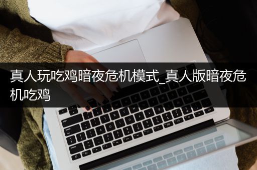 真人玩吃鸡暗夜危机模式_真人版暗夜危机吃鸡