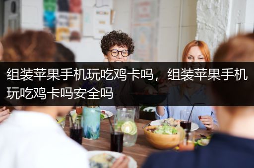 组装苹果手机玩吃鸡卡吗，组装苹果手机玩吃鸡卡吗安全吗