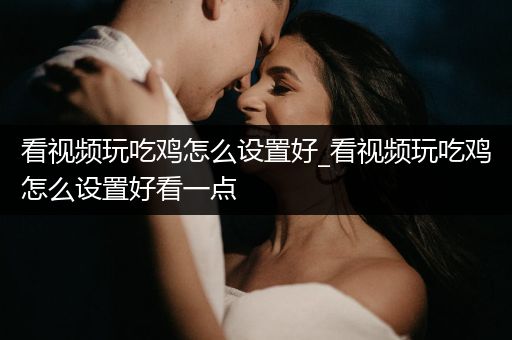 看视频玩吃鸡怎么设置好_看视频玩吃鸡怎么设置好看一点