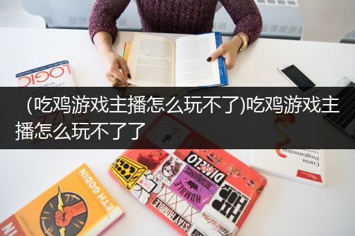 （吃鸡游戏主播怎么玩不了)吃鸡游戏主播怎么玩不了了