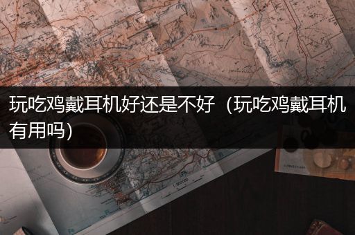 玩吃鸡戴耳机好还是不好（玩吃鸡戴耳机有用吗）