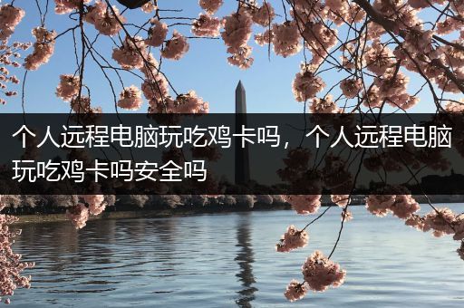 个人远程电脑玩吃鸡卡吗，个人远程电脑玩吃鸡卡吗安全吗