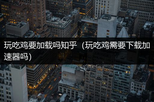 玩吃鸡要加载吗知乎（玩吃鸡需要下载加速器吗）
