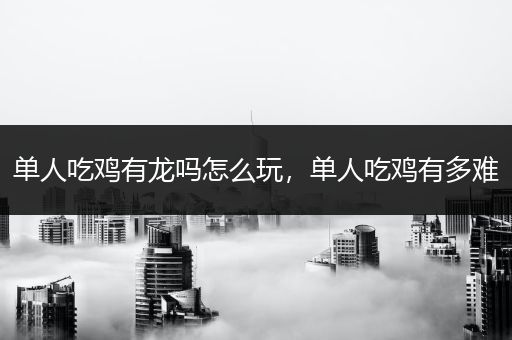 单人吃鸡有龙吗怎么玩，单人吃鸡有多难