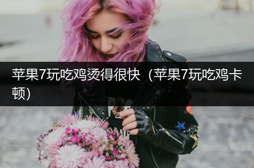 苹果7玩吃鸡烫得很快（苹果7玩吃鸡卡顿）