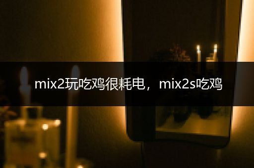 mix2玩吃鸡很耗电，mix2s吃鸡