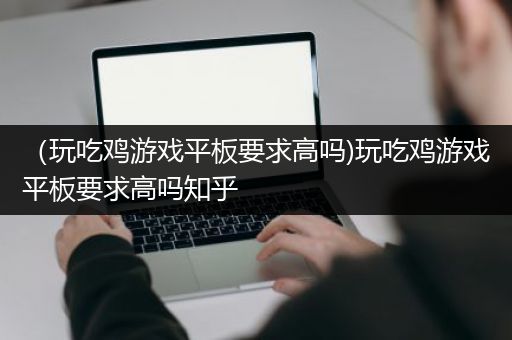 （玩吃鸡游戏平板要求高吗)玩吃鸡游戏平板要求高吗知乎