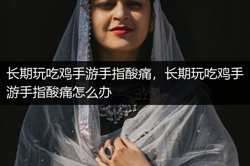长期玩吃鸡手游手指酸痛，长期玩吃鸡手游手指酸痛怎么办