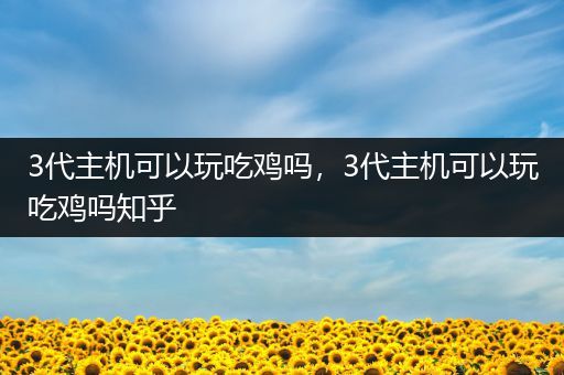 3代主机可以玩吃鸡吗，3代主机可以玩吃鸡吗知乎
