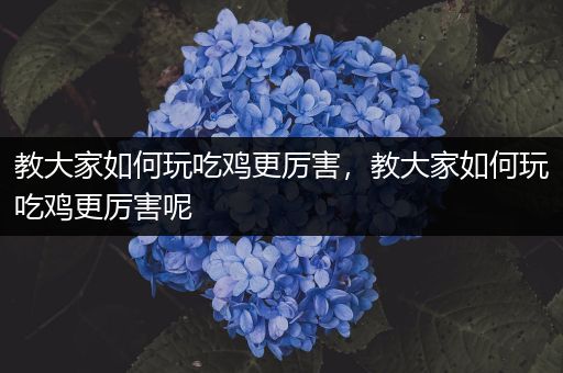 教大家如何玩吃鸡更厉害，教大家如何玩吃鸡更厉害呢