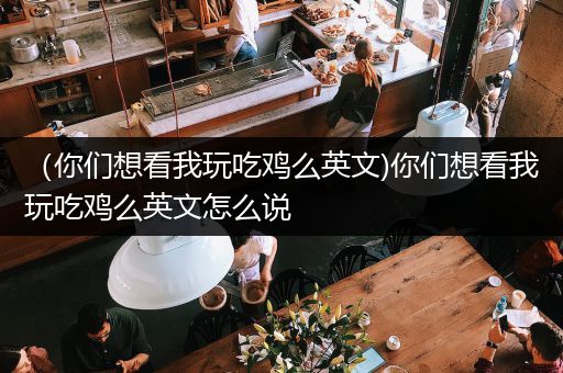 （你们想看我玩吃鸡么英文)你们想看我玩吃鸡么英文怎么说