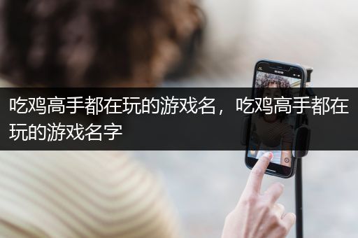 吃鸡高手都在玩的游戏名，吃鸡高手都在玩的游戏名字