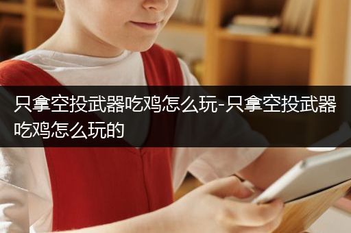 只拿空投武器吃鸡怎么玩-只拿空投武器吃鸡怎么玩的