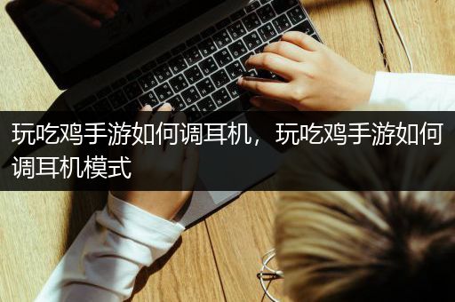 玩吃鸡手游如何调耳机，玩吃鸡手游如何调耳机模式