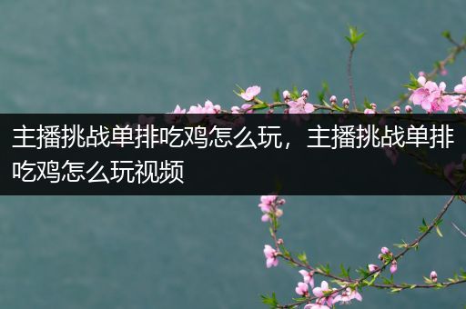 主播挑战单排吃鸡怎么玩，主播挑战单排吃鸡怎么玩视频