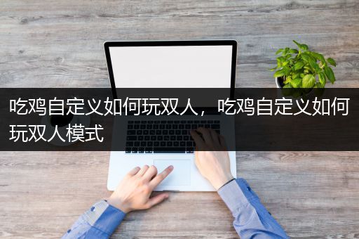 吃鸡自定义如何玩双人，吃鸡自定义如何玩双人模式