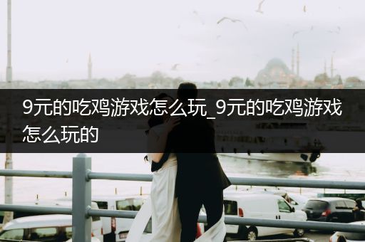 9元的吃鸡游戏怎么玩_9元的吃鸡游戏怎么玩的