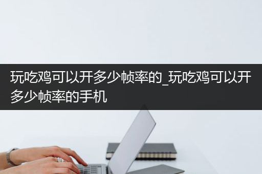 玩吃鸡可以开多少帧率的_玩吃鸡可以开多少帧率的手机