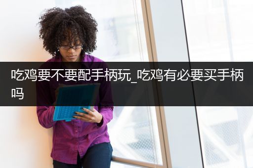 吃鸡要不要配手柄玩_吃鸡有必要买手柄吗