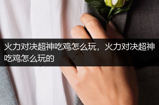 火力对决超神吃鸡怎么玩，火力对决超神吃鸡怎么玩的