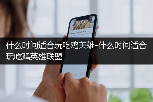什么时间适合玩吃鸡英雄-什么时间适合玩吃鸡英雄联盟
